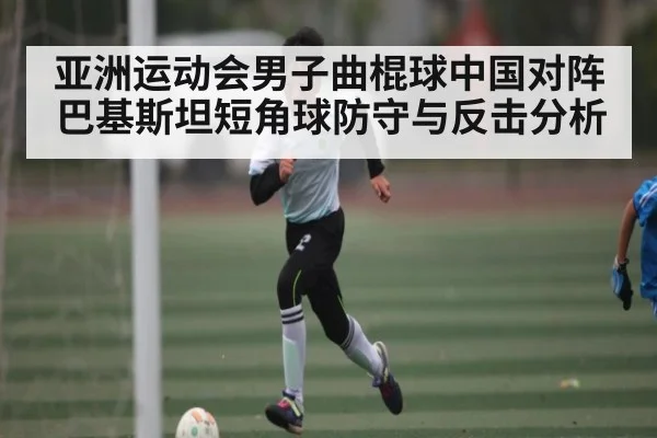 亚洲运动会男子曲棍球中国对阵巴基斯坦短角球防守与反击分析